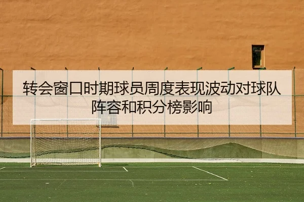 转会窗口时期球员周度表现波动对球队阵容和积分榜影响