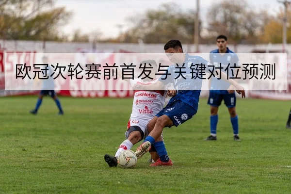 欧冠次轮赛前首发与关键对位预测