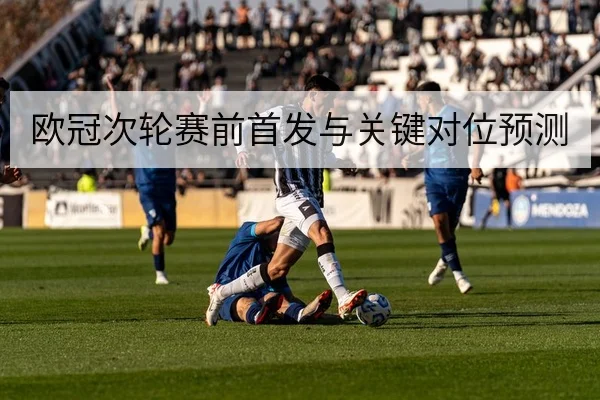 欧冠次轮赛前首发与关键对位预测
