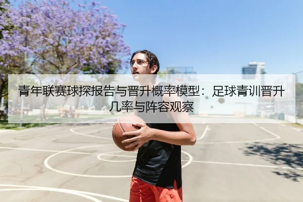 青年联赛球探报告与晋升概率模型：足球青训晋升几率与阵容观察